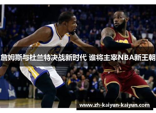 詹姆斯与杜兰特决战新时代 谁将主宰NBA新王朝