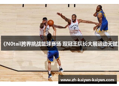 《N0tail跨界挑战篮球赛场 双冠王队长大展运动天赋》